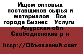 Ищем оптовых поставщиков сырья и материалов - Все города Бизнес » Услуги   . Амурская обл.,Свободненский р-н